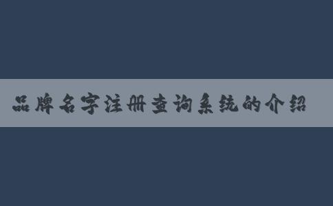 品牌名字注冊(cè)查詢系統(tǒng)的介紹、需要和使用方法