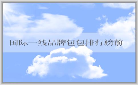 國際一線品牌包包排行榜前十的設(shè)計、價格和圖片全面解析