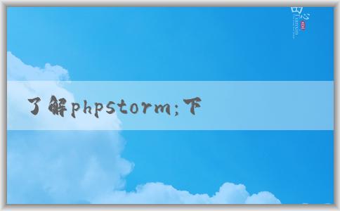 了解phpstorm：下載、功能介紹、優(yōu)點(diǎn)和調(diào)試教程