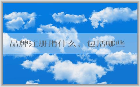 品牌注冊指什么、包括哪些、為何要進行、如何進行？