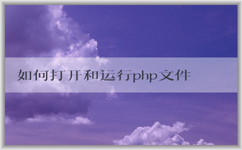 如何打開(kāi)和運(yùn)行php文件？操作步驟詳解