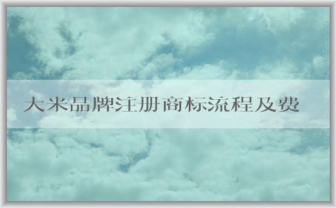 大米品牌注冊商標(biāo)流程及費(fèi)用：材料、事項和起名指南