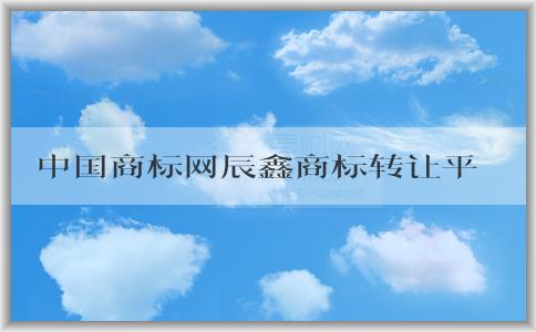 中國商標網(wǎng)辰鑫商標轉(zhuǎn)讓平臺的操作指南及條件要求