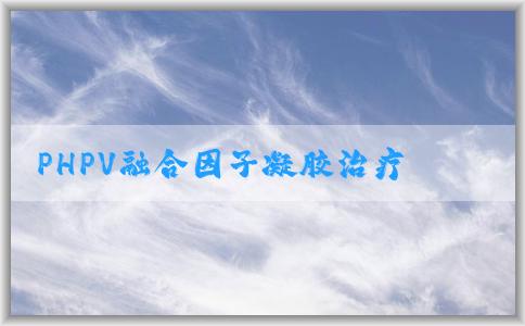 PHPV融合因子凝膠治療H的應(yīng)用優(yōu)勢和實(shí)施細(xì)節(jié)