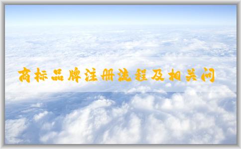 商標(biāo)品牌注冊(cè)流程及相關(guān)問題、申請(qǐng)條件和資料準(zhǔn)備