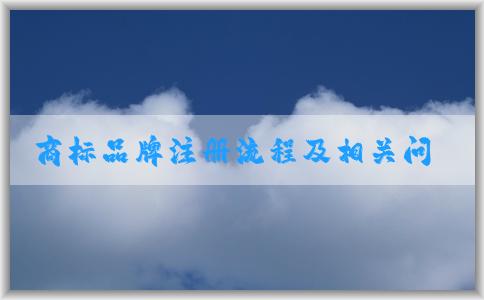 商標(biāo)品牌注冊(cè)流程及相關(guān)問(wèn)題、申請(qǐng)條件和資料準(zhǔn)備