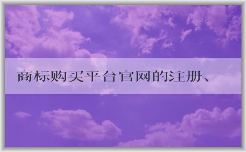 商標購買平臺官網的注冊、購買、優(yōu)勢及售后服務