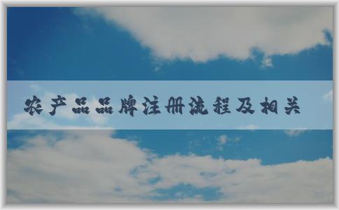 農(nóng)產(chǎn)品品牌注冊流程及相關(guān)問題解析