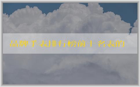 品牌手表排行榜前十名表的價(jià)格、材質(zhì)和款式匯總