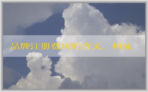 品牌注冊費(fèi)用的含義、構(gòu)成和降低方法