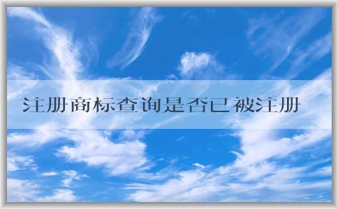 注冊商標(biāo)查詢是否已被注冊商，查詢方法及查詢結(jié)果信息