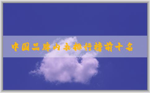 中國品牌內(nèi)衣排行榜前十名與設(shè)計風(fēng)格、產(chǎn)品質(zhì)量分析