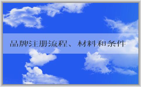 品牌注冊(cè)流程、材料和條件詳解