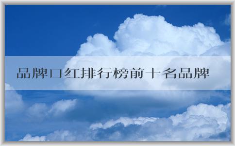 品牌口紅排行榜前十名品牌、顏色和特點簡介