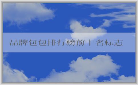 品牌包包排行榜前十名標(biāo)志男的價(jià)格、地位和備受推崇的原因