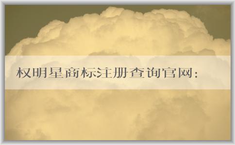 權(quán)明星商標(biāo)注冊查詢官網(wǎng)：最新消息、介紹、查詢和注冊操作指南