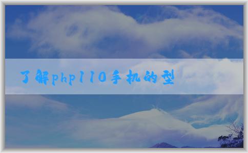 了解php110手機(jī)的型號、特點(diǎn)及性能