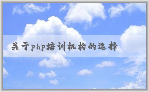 關(guān)于php培訓(xùn)機構(gòu)的選擇、課程設(shè)置、價格和教學(xué)質(zhì)量