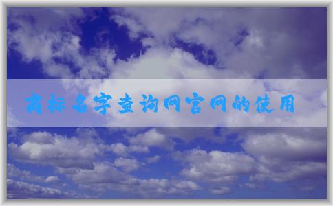 商標名字查詢網(wǎng)官網(wǎng)的使用指南（包含商標查詢、商標注冊、吉兇查詢等）