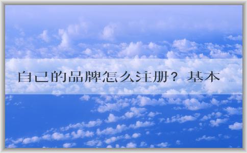 自己的品牌怎么注冊？基本流程和商標分類選擇，以及注冊費用問題解答