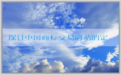 探討中國商標(biāo)交易網(wǎng)站的定義、使用方法和收費(fèi)標(biāo)準(zhǔn)