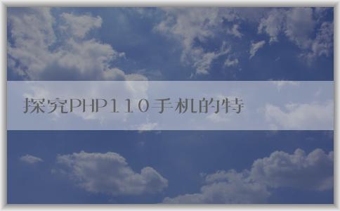 探究PHP110手機(jī)的特點、技術(shù)、適用人群及其介紹