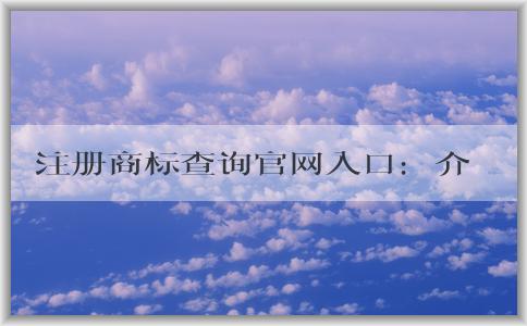 注冊(cè)商標(biāo)查詢官網(wǎng)入口：介紹、使用及查詢信息