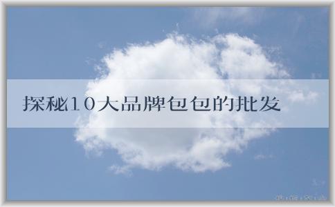 探秘10大品牌包包的批發(fā)市場、品牌介紹、歷史淵源和設(shè)計特點