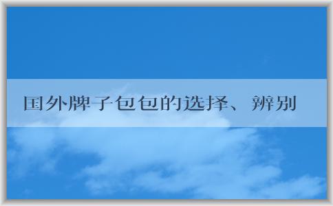 國外牌子包包的選擇、辨別、保養(yǎng)指南